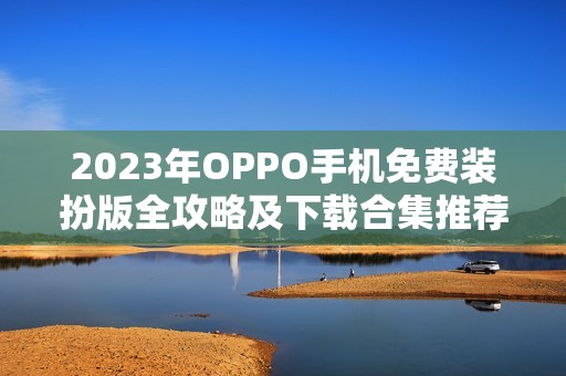 2023年OPPO手机免费装扮版全攻略及下载合集推荐