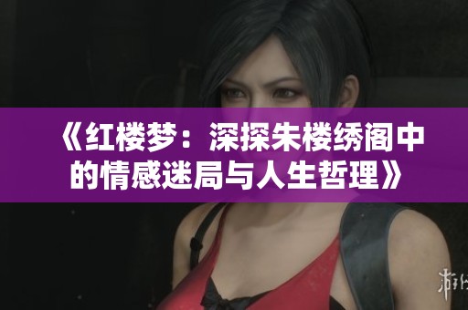 《红楼梦：深探朱楼绣阁中的情感迷局与人生哲理》
