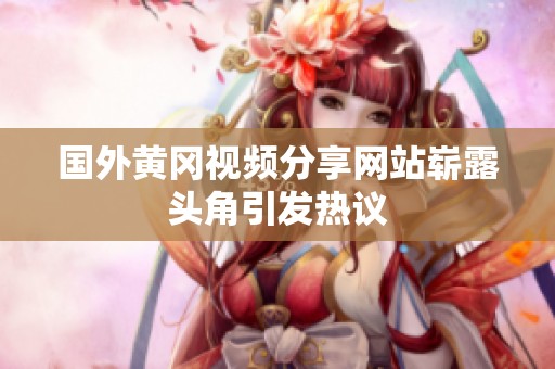 国外黄冈视频分享网站崭露头角引发热议