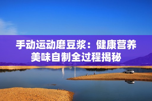 手动运动磨豆浆：健康营养美味自制全过程揭秘