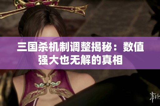 三国杀机制调整揭秘：数值强大也无解的真相