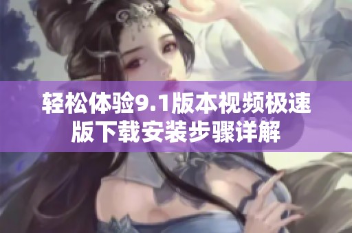 轻松体验9.1版本视频极速版下载安装步骤详解