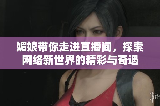 媚娘带你走进直播间，探索网络新世界的精彩与奇遇