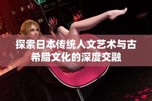 探索日本传统人文艺术与古希腊文化的深度交融