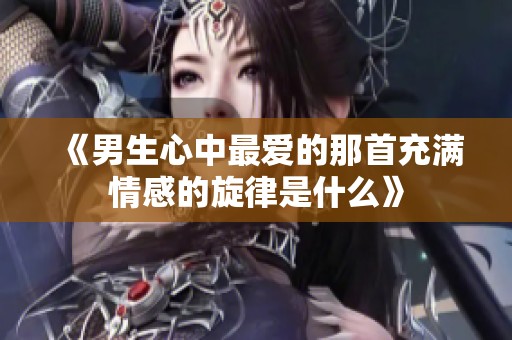 《男生心中最爱的那首充满情感的旋律是什么》