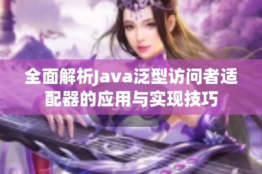 全面解析Java泛型访问者适配器的应用与实现技巧