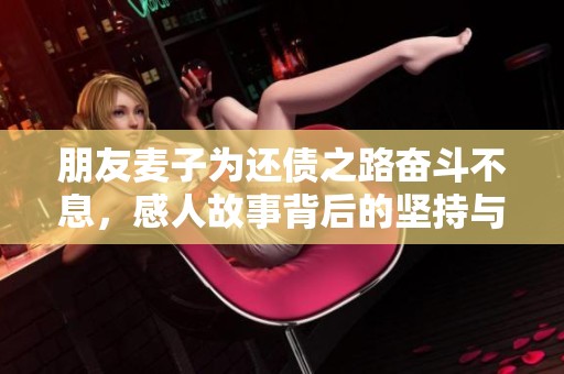 朋友麦子为还债之路奋斗不息，感人故事背后的坚持与勇气