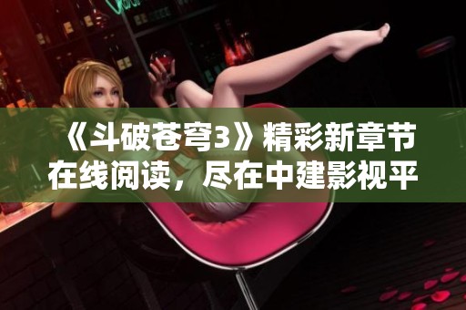 《斗破苍穹3》精彩新章节在线阅读，尽在中建影视平台