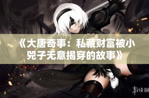 《大唐奇事：私藏财富被小兕子无意揭穿的故事》