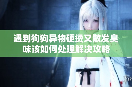 遇到狗狗异物硬烫又散发臭味该如何处理解决攻略