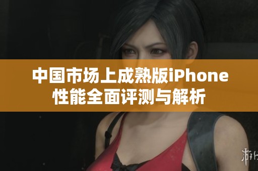 中国市场上成熟版iPhone性能全面评测与解析