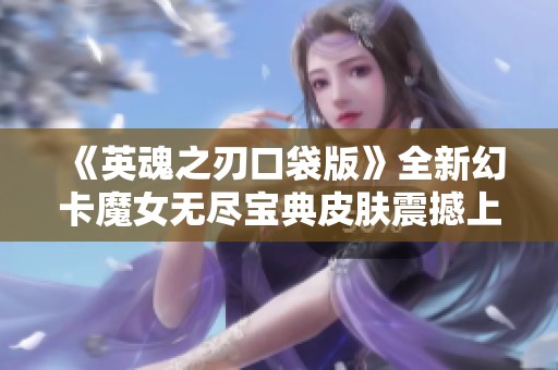 《英魂之刃口袋版》全新幻卡魔女无尽宝典皮肤震撼上线！