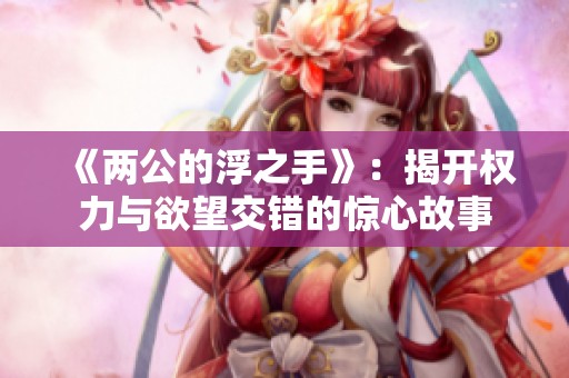 《两公的浮之手》：揭开权力与欲望交错的惊心故事