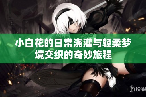 小白花的日常浇灌与轻柔梦境交织的奇妙旅程