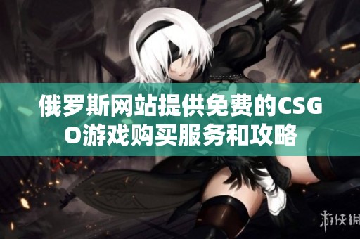 俄罗斯网站提供免费的CSGO游戏购买服务和攻略