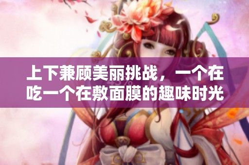 上下兼顾美丽挑战，一个在吃一个在敷面膜的趣味时光