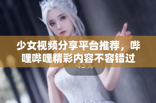 少女视频分享平台推荐，哔哩哔哩精彩内容不容错过