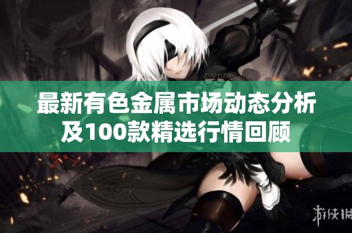 最新有色金属市场动态分析及100款精选行情回顾