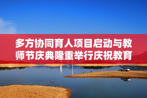 多方协同育人项目启动与教师节庆典隆重举行庆祝教育事业四十周年