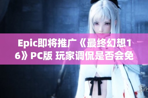 Epic即将推广《最终幻想16》PC版 玩家调侃是否会免费赠送