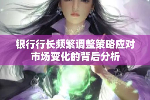 银行行长频繁调整策略应对市场变化的背后分析