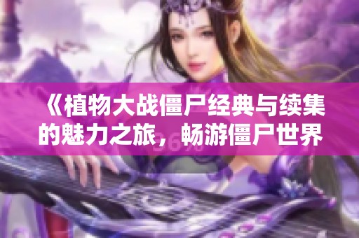《植物大战僵尸经典与续集的魅力之旅，畅游僵尸世界》