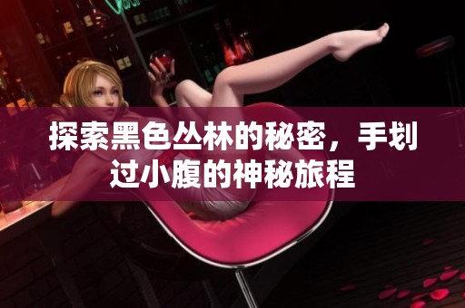 探索黑色丛林的秘密，手划过小腹的神秘旅程
