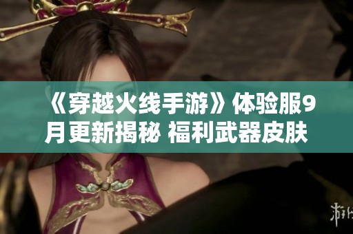 《穿越火线手游》体验服9月更新揭秘 福利武器皮肤大放送