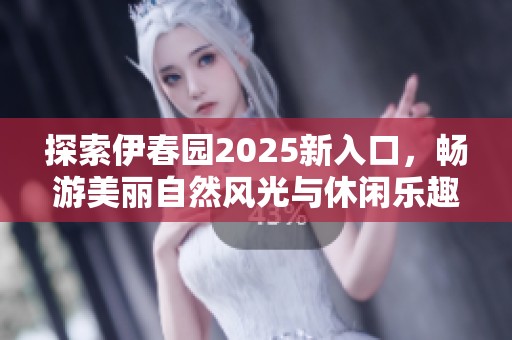 探索伊春园2025新入口，畅游美丽自然风光与休闲乐趣