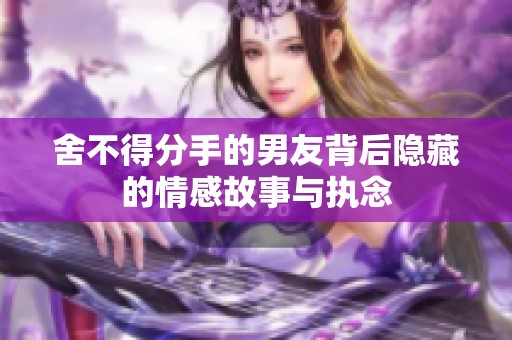 舍不得分手的男友背后隐藏的情感故事与执念