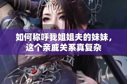 如何称呼我姐姐夫的妹妹，这个亲戚关系真复杂