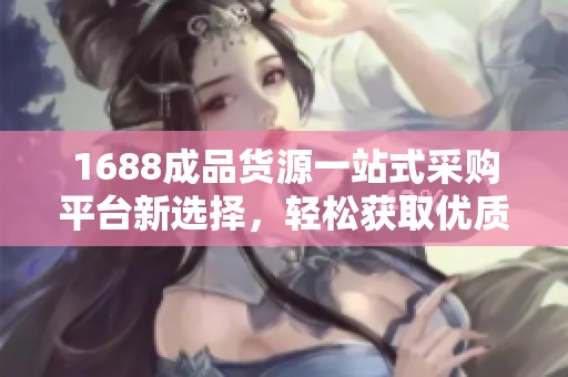 1688成品货源一站式采购平台新选择，轻松获取优质商品