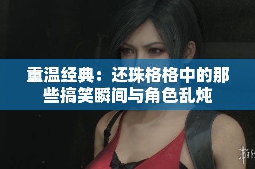 重温经典：还珠格格中的那些搞笑瞬间与角色乱炖