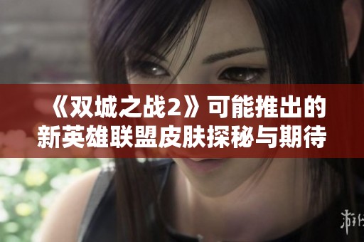 《双城之战2》可能推出的新英雄联盟皮肤探秘与期待