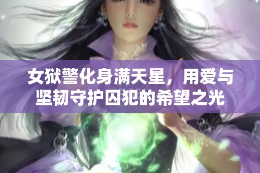 女狱警化身满天星，用爱与坚韧守护囚犯的希望之光