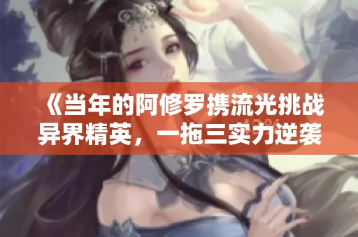 《当年的阿修罗携流光挑战异界精英，一拖三实力逆袭》