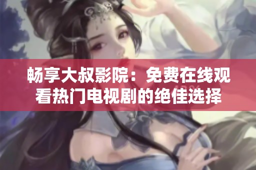 畅享大叔影院：免费在线观看热门电视剧的绝佳选择
