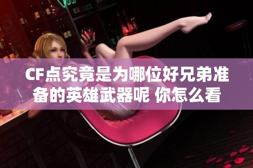 CF点究竟是为哪位好兄弟准备的英雄武器呢 你怎么看