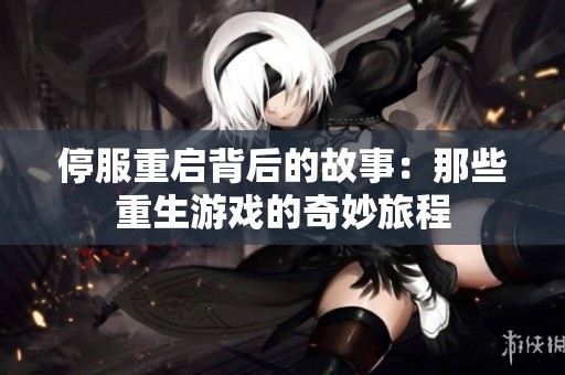 停服重启背后的故事：那些重生游戏的奇妙旅程