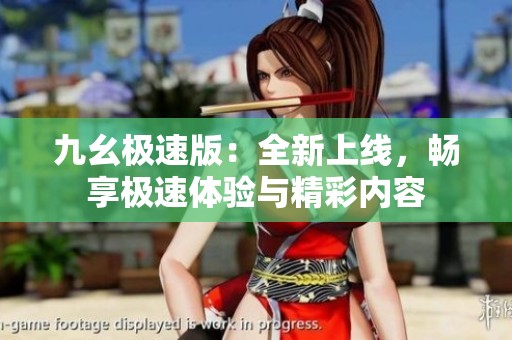 九幺极速版：全新上线，畅享极速体验与精彩内容