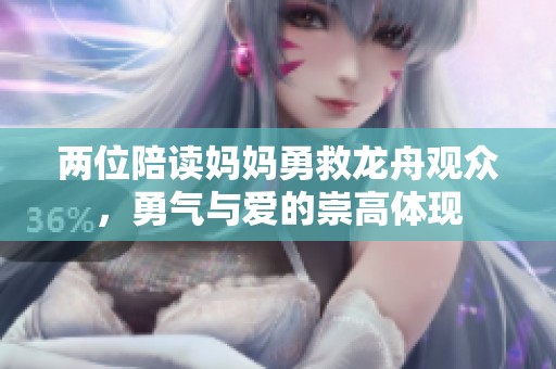 两位陪读妈妈勇救龙舟观众，勇气与爱的崇高体现