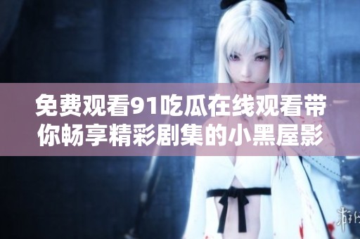 免费观看91吃瓜在线观看带你畅享精彩剧集的小黑屋影视推荐