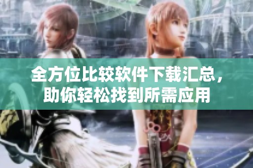 全方位比较软件下载汇总，助你轻松找到所需应用