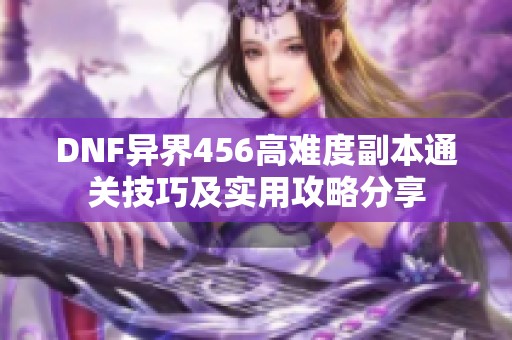 DNF异界456高难度副本通关技巧及实用攻略分享