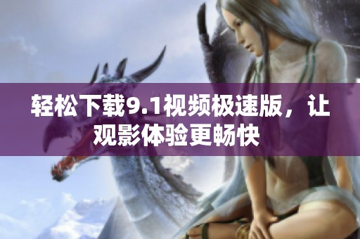 轻松下载9.1视频极速版，让观影体验更畅快 