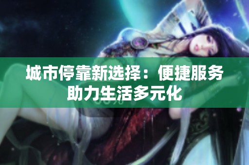 城市停靠新选择：便捷服务助力生活多元化