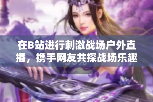 在B站进行刺激战场户外直播，携手网友共探战场乐趣