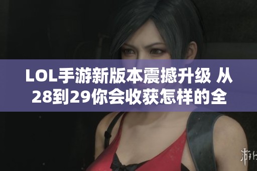 LOL手游新版本震撼升级 从28到29你会收获怎样的全新体验