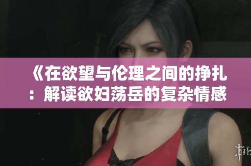 《在欲望与伦理之间的挣扎：解读欲妇荡岳的复杂情感》