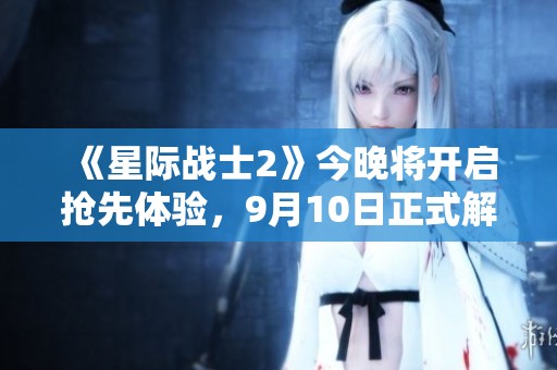 《星际战士2》今晚将开启抢先体验，9月10日正式解锁期待你的参与